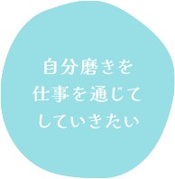 自分磨きを仕事を通じてしていきたい